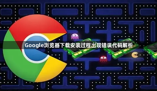 Google浏览器下载安装过程出现错误代码解析1