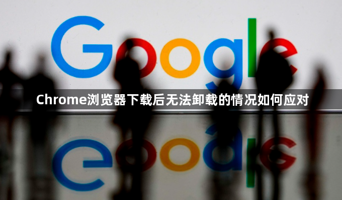 Chrome浏览器下载后无法卸载的情况如何应对1