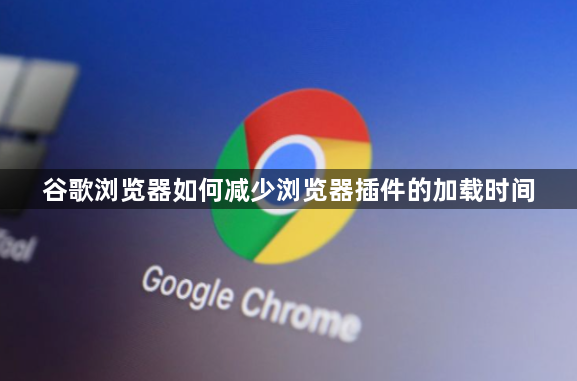 谷歌浏览器如何减少浏览器插件的加载时间1