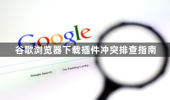 谷歌浏览器下载插件冲突排查指南1