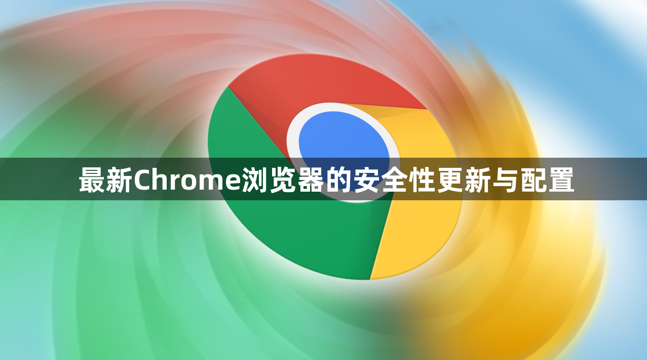 最新Chrome浏览器的安全性更新与配置1