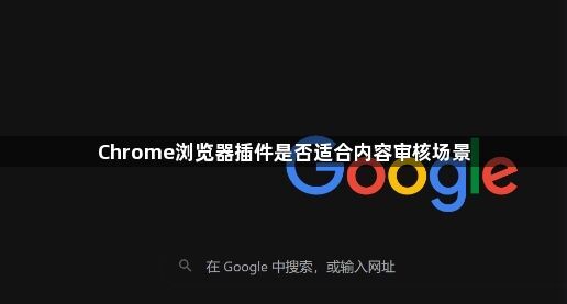 Chrome浏览器插件是否适合内容审核场景1