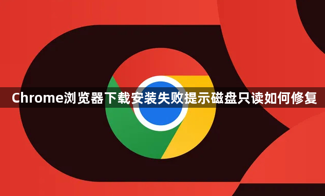 Chrome浏览器下载安装失败提示磁盘只读如何修复1