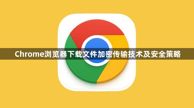 Chrome浏览器下载文件加密传输技术及安全策略1
