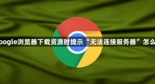 Google浏览器下载资源时提示“无法连接服务器”怎么办1