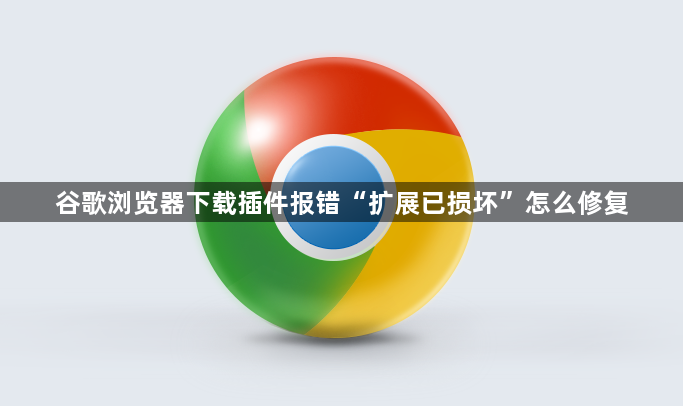 谷歌浏览器下载插件报错“扩展已损坏”怎么修复1