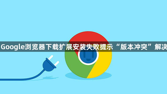 Google浏览器下载扩展安装失败提示“版本冲突”解决1