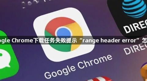 Google Chrome下载任务失败提示“range header error”怎么办1