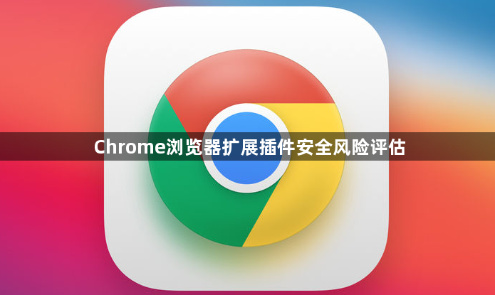 Chrome浏览器扩展插件安全风险评估1