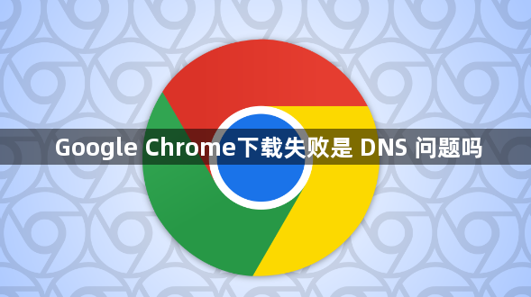 Google Chrome下载失败是 DNS 问题吗1