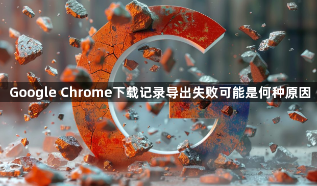 Google Chrome下载记录导出失败可能是何种原因1