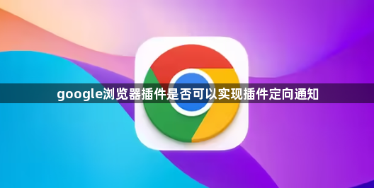 google浏览器插件是否可以实现插件定向通知1