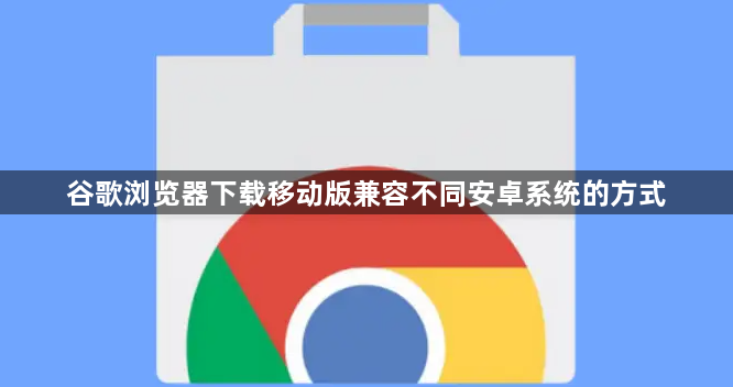 谷歌浏览器下载移动版兼容不同安卓系统的方式1