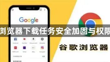 谷歌浏览器下载任务安全加固与权限控制1