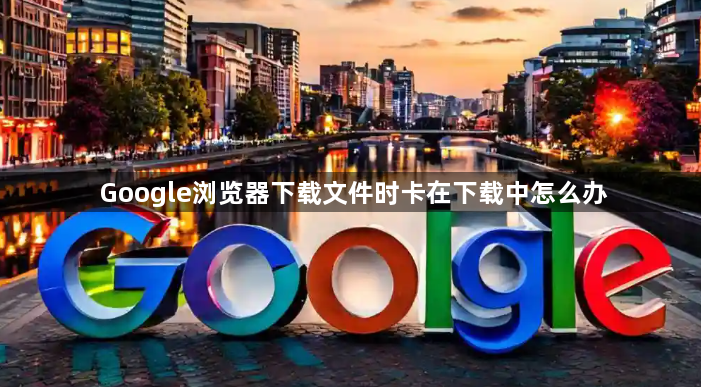 Google浏览器下载文件时卡在下载中怎么办1