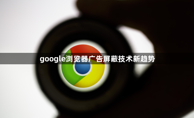 google浏览器广告屏蔽技术新趋势1