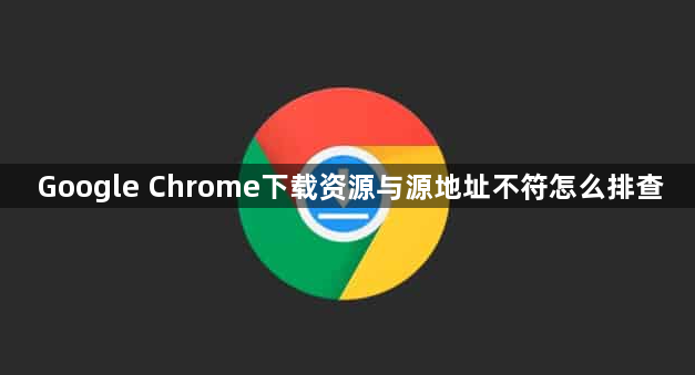 Google Chrome下载资源与源地址不符怎么排查1