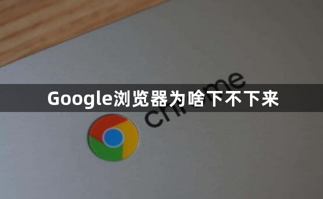 Google浏览器为啥下不下来1