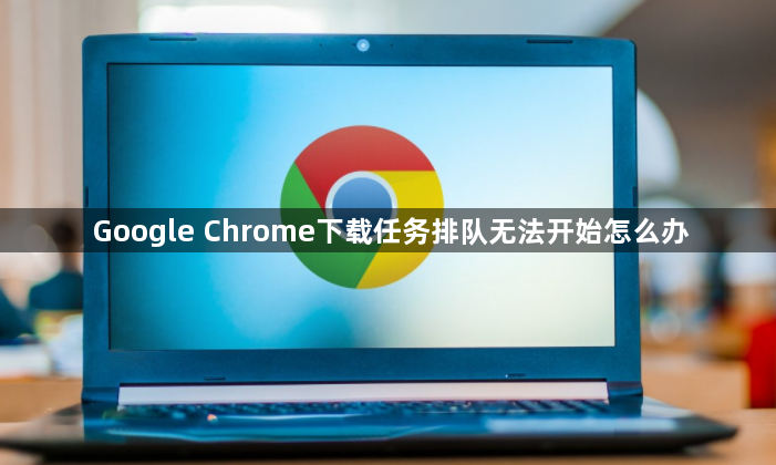 Google Chrome下载任务排队无法开始怎么办1