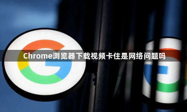Chrome浏览器下载视频卡住是网络问题吗1