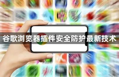 谷歌浏览器插件安全防护最新技术1