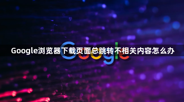 Google浏览器下载页面总跳转不相关内容怎么办1