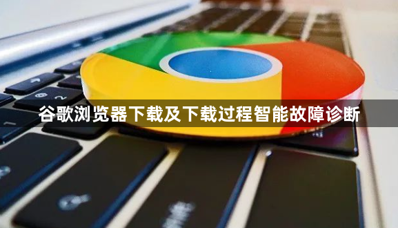 谷歌浏览器下载及下载过程智能故障诊断1