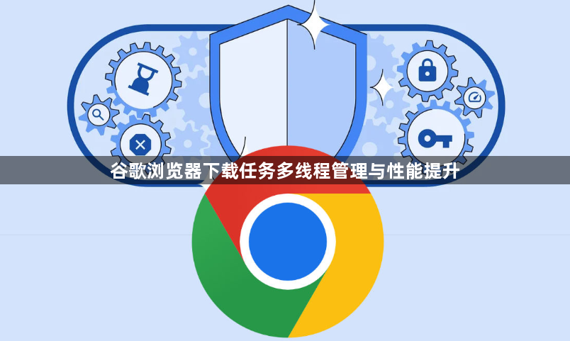 谷歌浏览器下载任务多线程管理与性能提升1