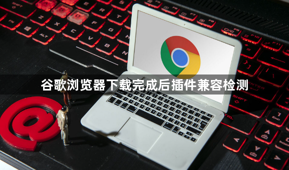 谷歌浏览器下载完成后插件兼容检测1