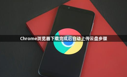 Chrome浏览器下载完成后自动上传云盘步骤1