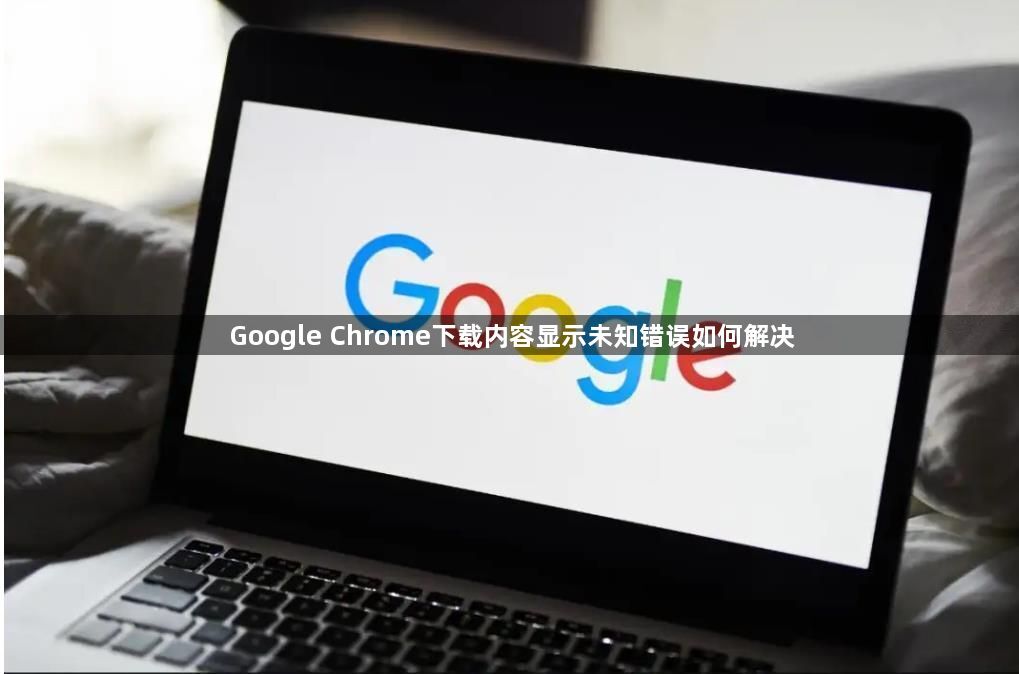 Google Chrome下载内容显示未知错误如何解决1