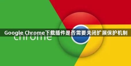 Google Chrome下载插件是否需要关闭扩展保护机制1