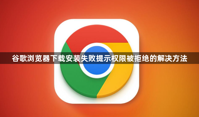 谷歌浏览器下载安装失败提示权限被拒绝的解决方法1