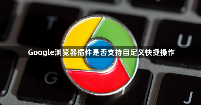 Google浏览器插件是否支持自定义快捷操作1