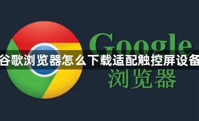 谷歌浏览器怎么下载适配触控屏设备1