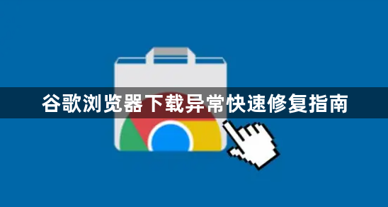 谷歌浏览器下载异常快速修复指南1