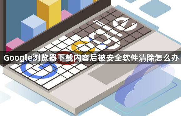 Google浏览器下载内容后被安全软件清除怎么办1