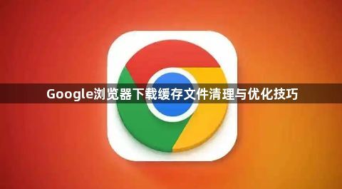 Google浏览器下载缓存文件清理与优化技巧1