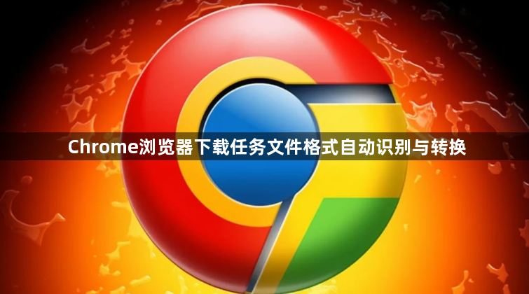 Chrome浏览器下载任务文件格式自动识别与转换1