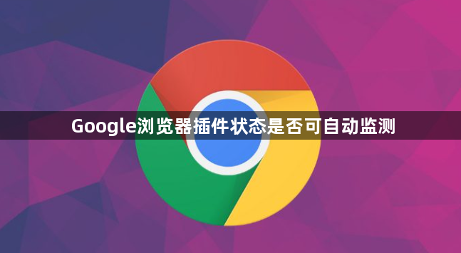 Google浏览器插件状态是否可自动监测1