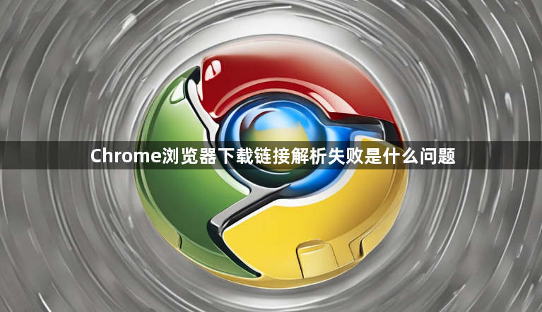 Chrome浏览器下载链接解析失败是什么问题1