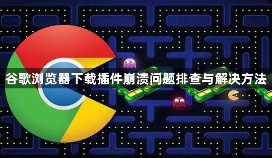 谷歌浏览器下载插件崩溃问题排查与解决方法1