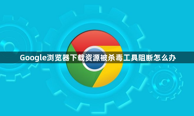 Google浏览器下载资源被杀毒工具阻断怎么办1