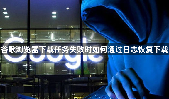 谷歌浏览器下载任务失败时如何通过日志恢复下载1