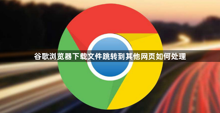 谷歌浏览器下载文件跳转到其他网页如何处理1