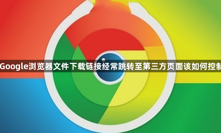 Google浏览器文件下载链接经常跳转至第三方页面该如何控制1