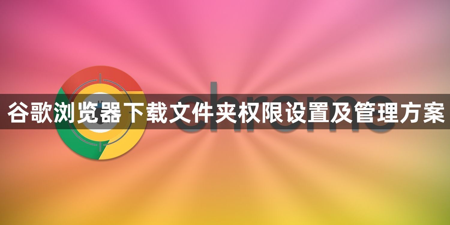 谷歌浏览器下载文件夹权限设置及管理方案1