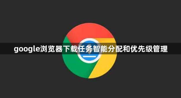google浏览器下载任务智能分配和优先级管理1