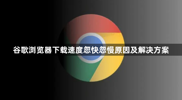 谷歌浏览器下载速度忽快忽慢原因及解决方案1