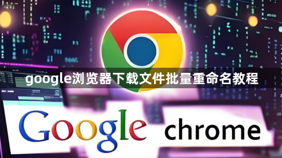 google浏览器下载文件批量重命名教程1